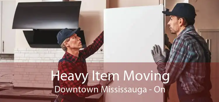 Heavy Item Moving Downtown Mississauga - On